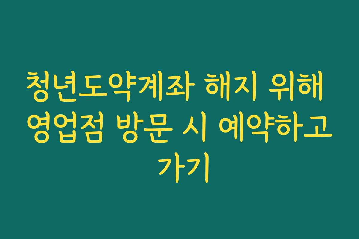 청년도약계좌 해지 위해 영업점 방문 시 예약하고 가기