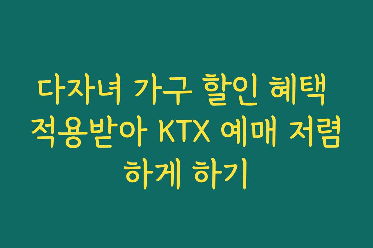 다자녀 가구 할인 혜택 적용받아 KTX 예매 저렴하게 하기