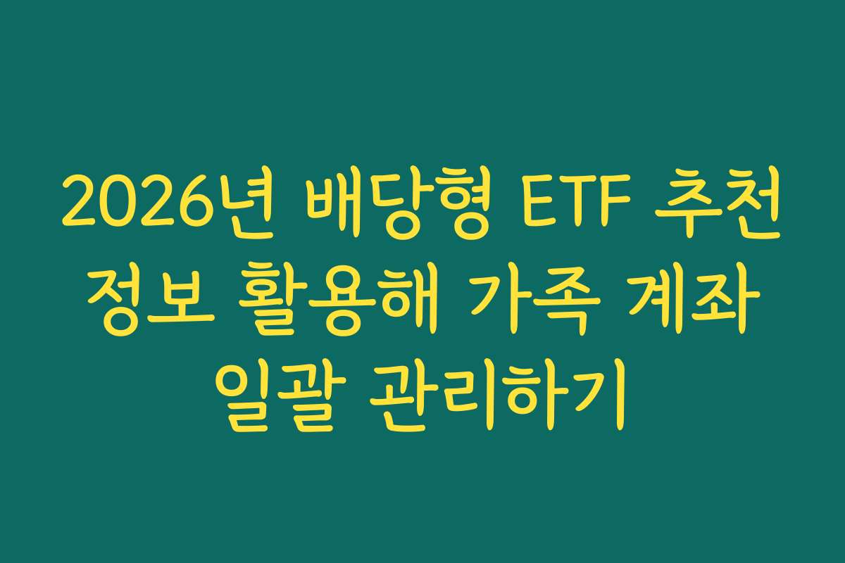 2026년 배당형 ETF 추천 정보 활용해 가족 계좌 일괄 관리하기 2026년 배당형 ETF 추천 정보 활용해 가족 계좌 일괄 관리하기