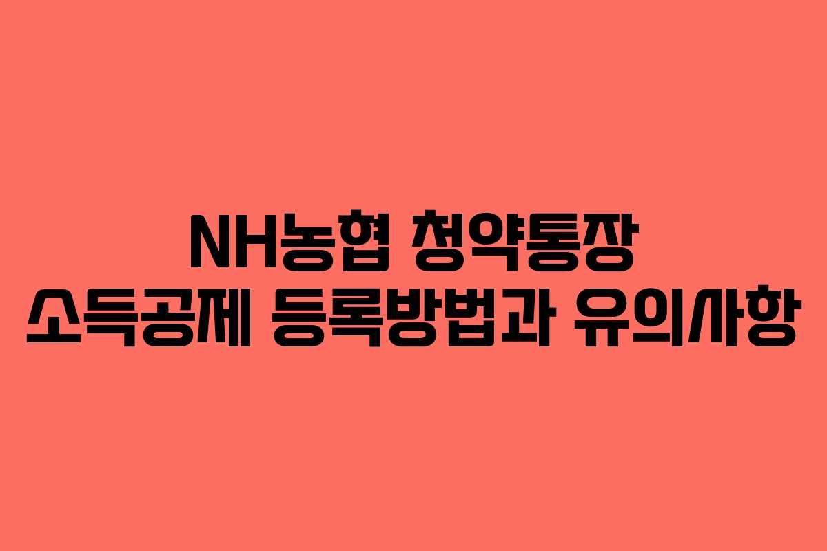 NH농협 청약통장 소득공제 등록방법과 유의사항