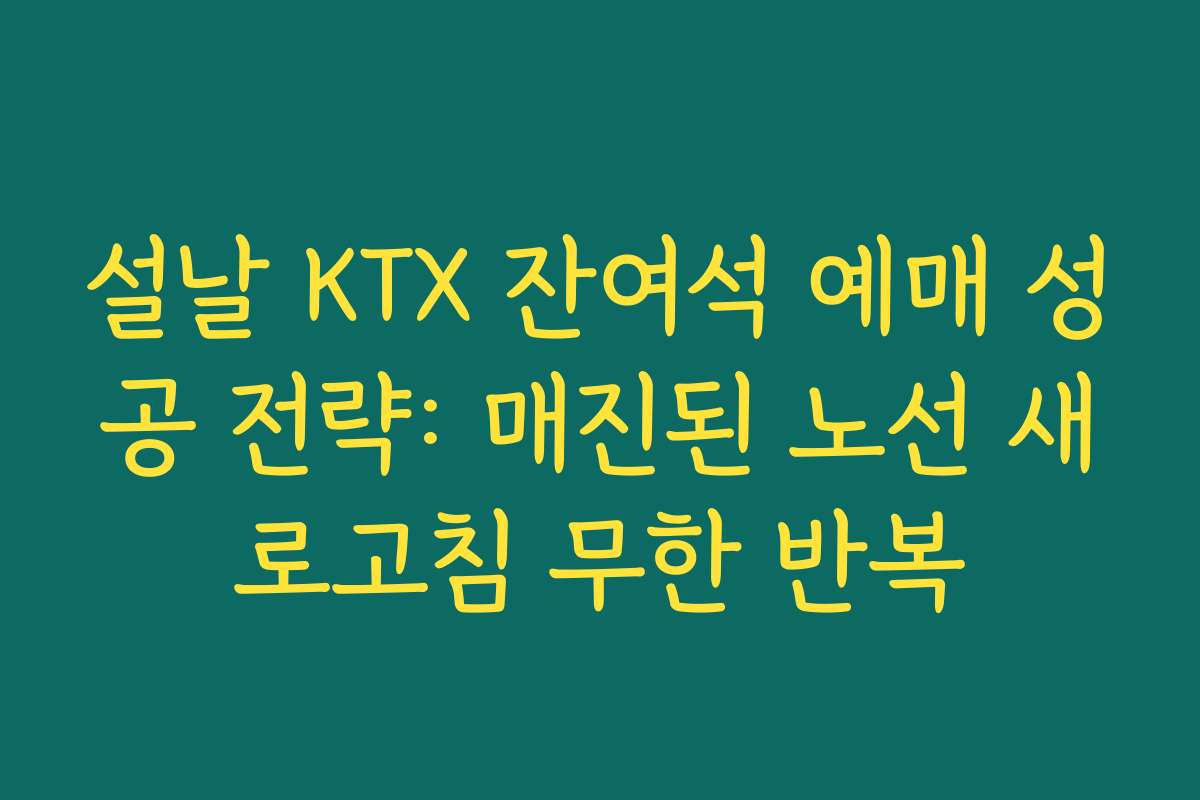 설날 KTX 잔여석 예매 성공 전략: 매진된 노선 새로고침 무한 반복 설날 KTX 잔여석 예매 성공 전략: 매진된 노선 새로고침 무한 반복