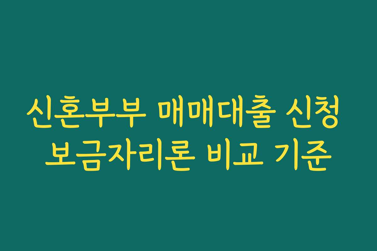 신혼부부 매매대출 신청 보금자리론 비교 기준