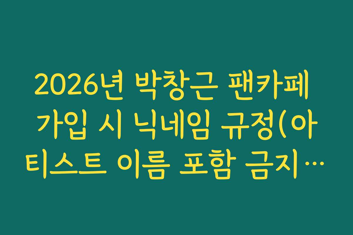 2026년 박창근 팬카페 가입 시 닉네임 규정(아티스트 이름 포함 금지 등)