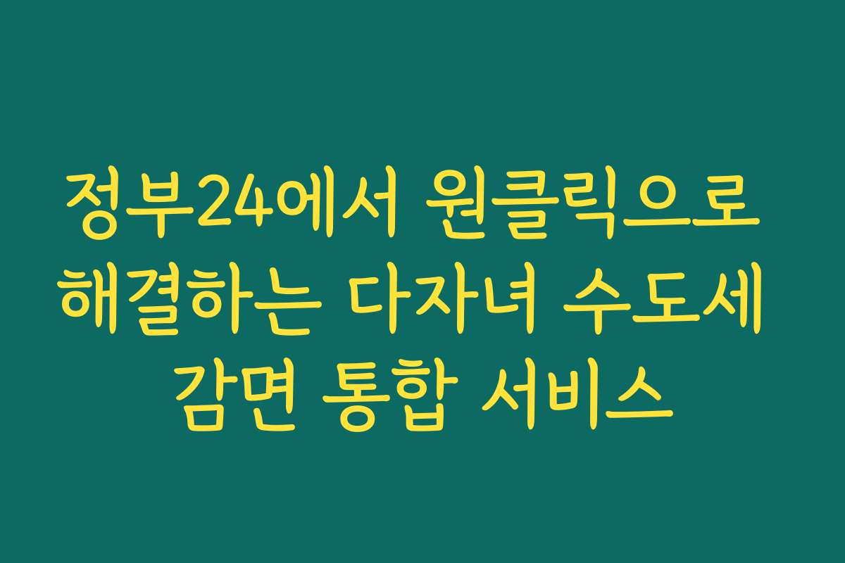 정부24에서 원클릭으로 해결하는 다자녀 수도세 감면 통합 서비스