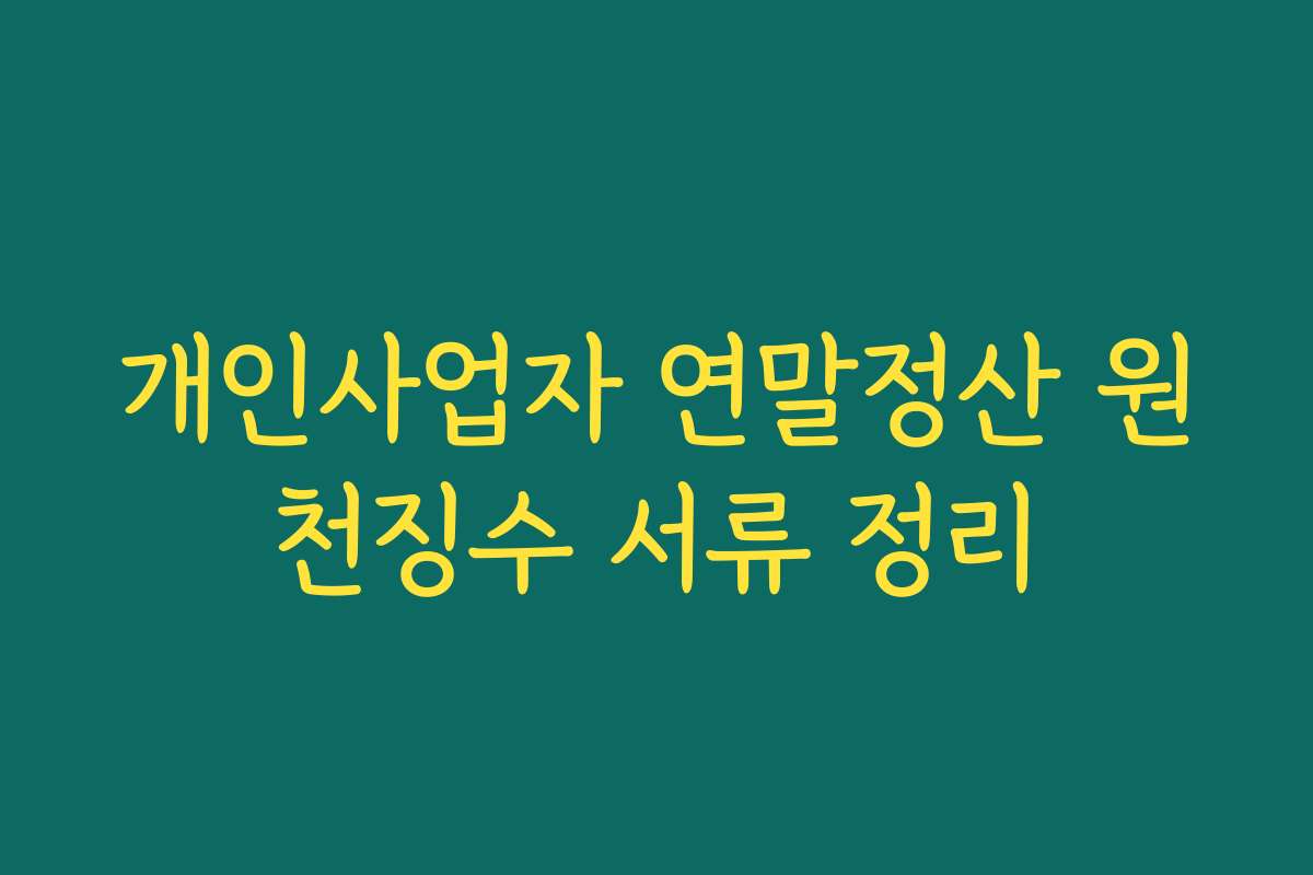개인사업자 연말정산 원천징수 서류 정리 개인사업자 연말정산 원천징수 서류 정리
