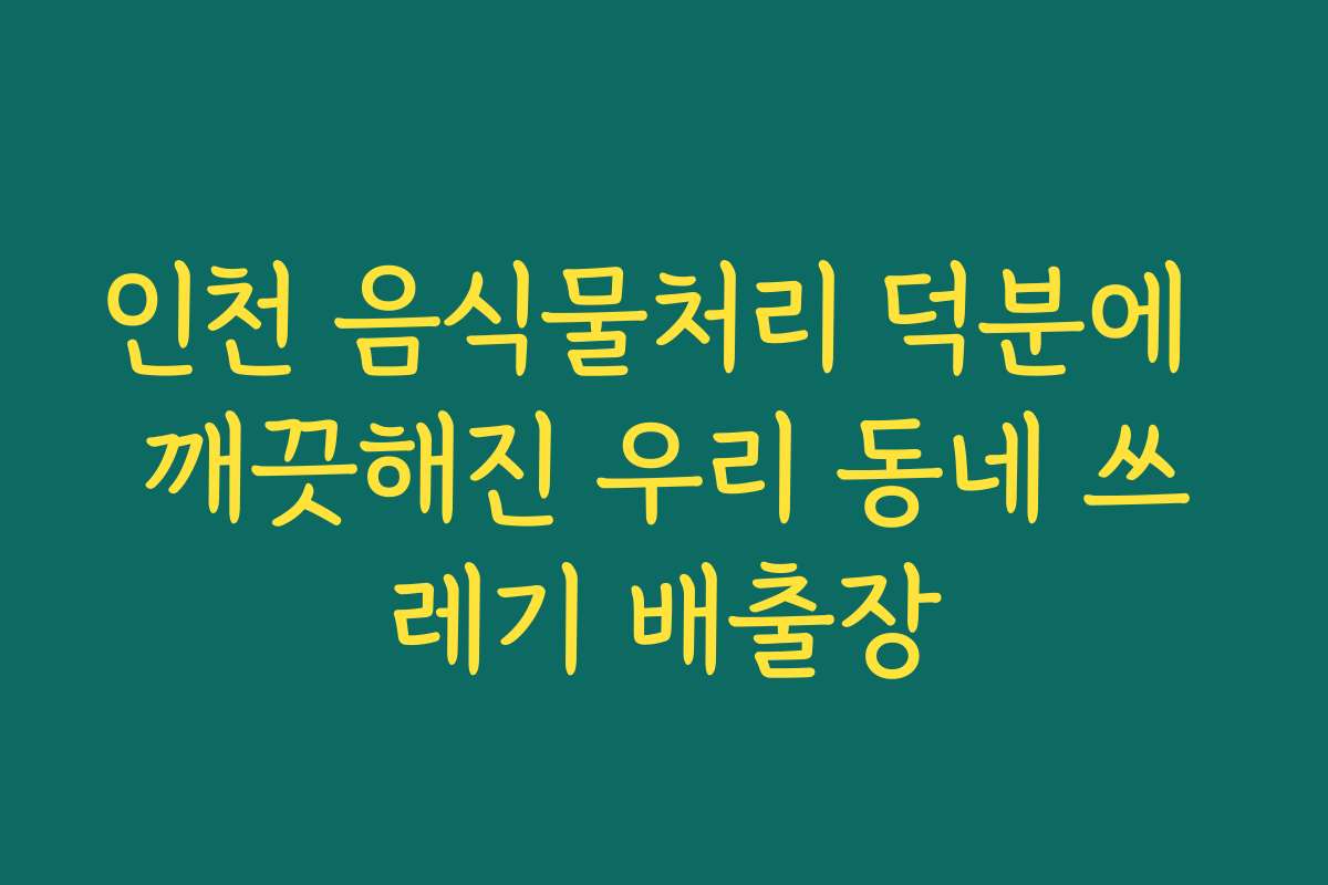 인천 음식물처리 덕분에 깨끗해진 우리 동네 쓰레기 배출장