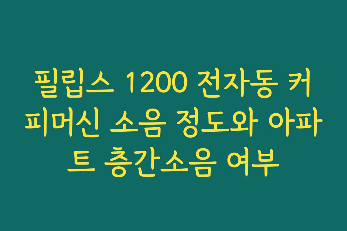 필립스 1200 전자동 커피머신 소음 정도와 아파트 층간소음 여부