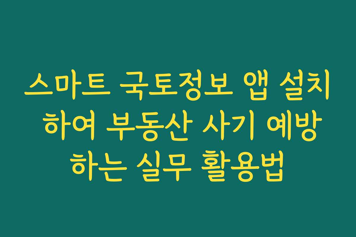 스마트 국토정보 앱 설치 하여 부동산 사기 예방하는 실무 활용법
