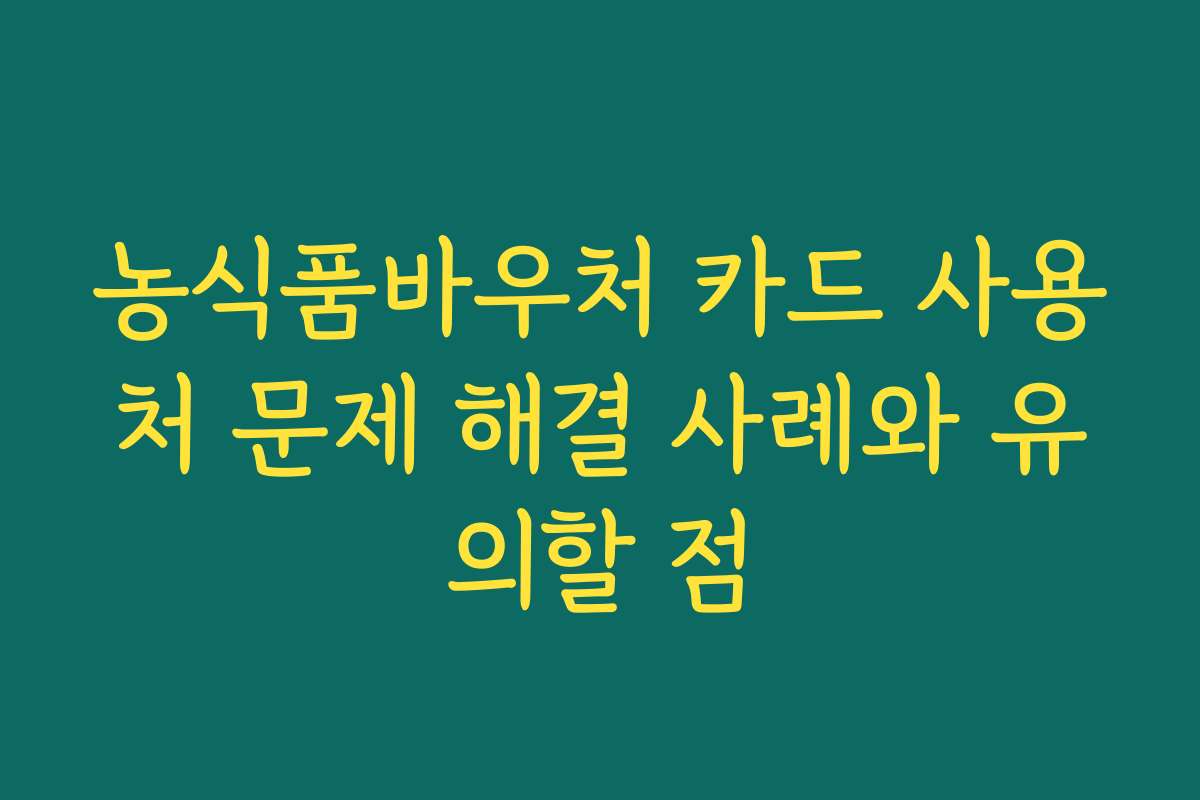 농식품바우처 카드 사용처 문제 해결 사례와 유의할 점 농식품바우처 카드 사용처 문제 해결 사례와 유의할 점