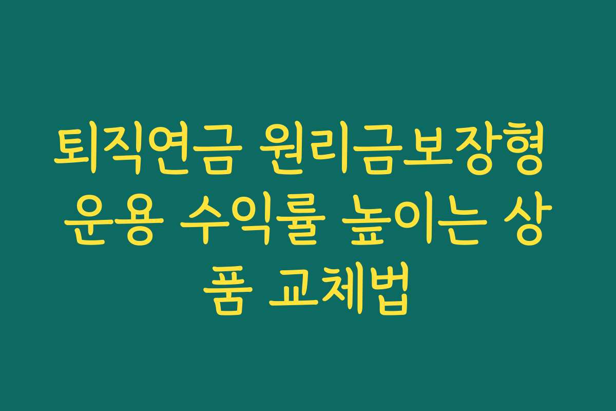 퇴직연금 원리금보장형 운용 수익률 높이는 상품 교체법 퇴직연금 원리금보장형 운용 수익률 높이는 상품 교체법