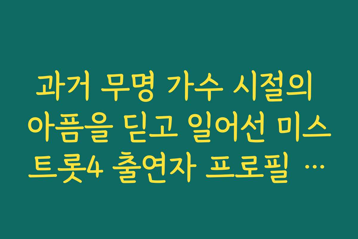 과거 무명 가수 시절의 아픔을 딛고 일어선 미스트롯4 출연자 프로필 감동 스토리