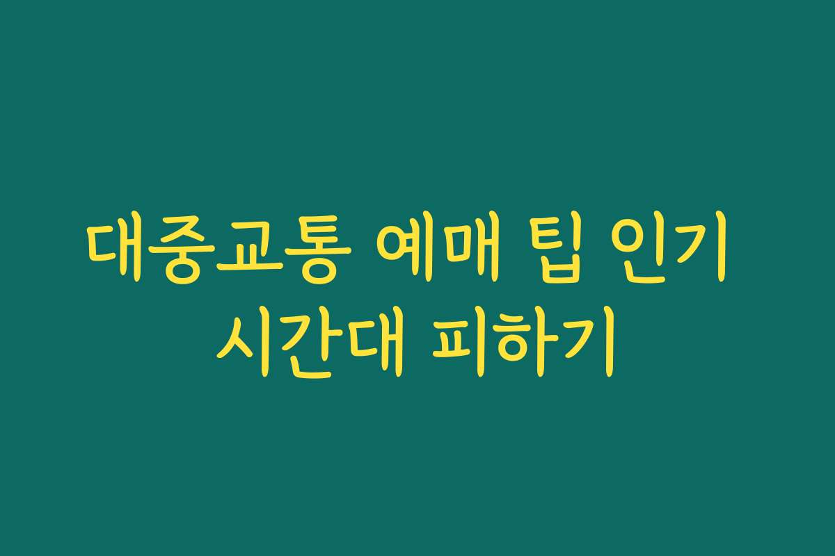 대중교통 예매 팁 인기 시간대 피하기