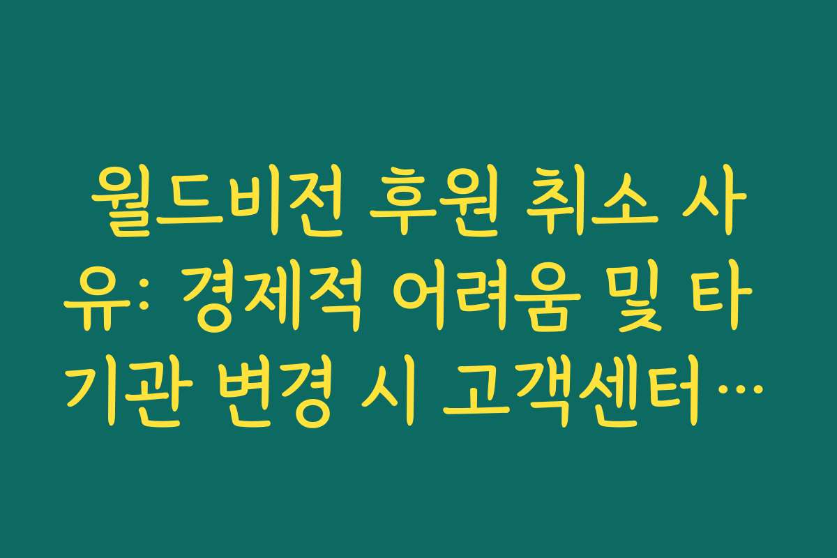 월드비전 후원 취소 사유: 경제적 어려움 및 타 기관 변경 시 고객센터 상담 팁