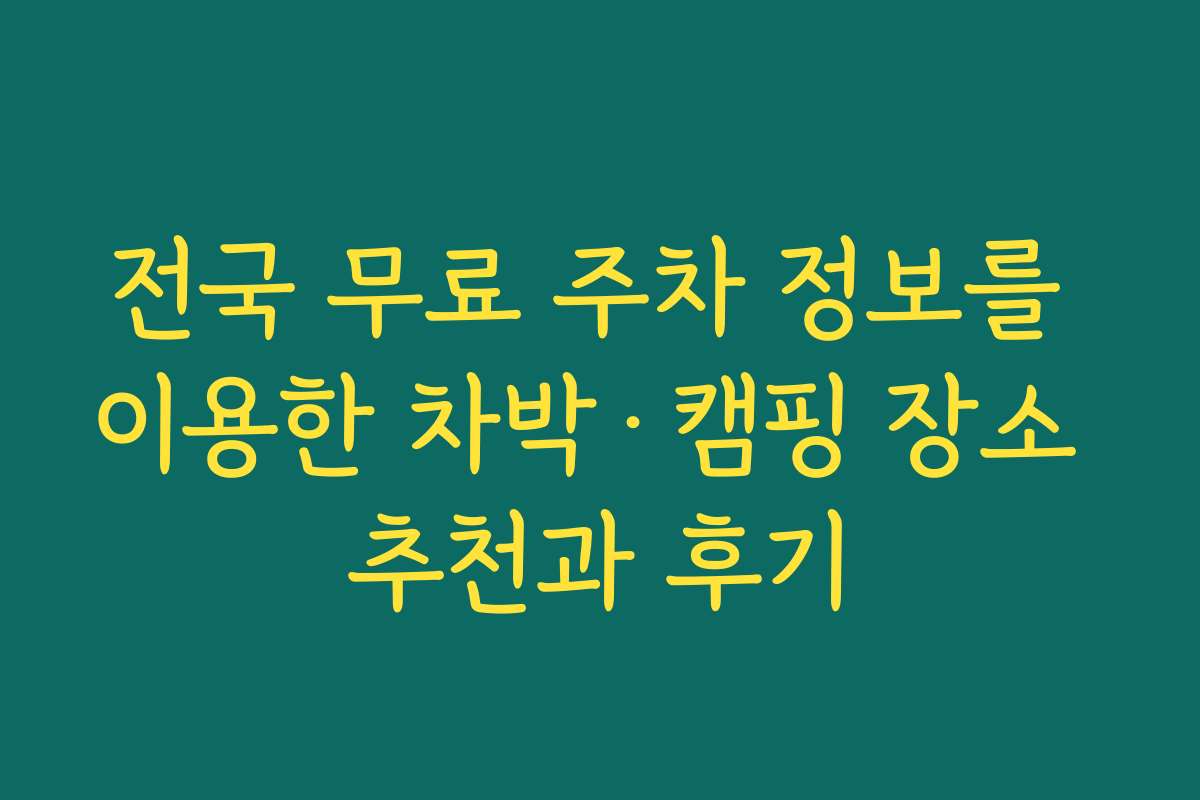 전국 무료 주차 정보를 이용한 차박·캠핑 장소 추천과 후기