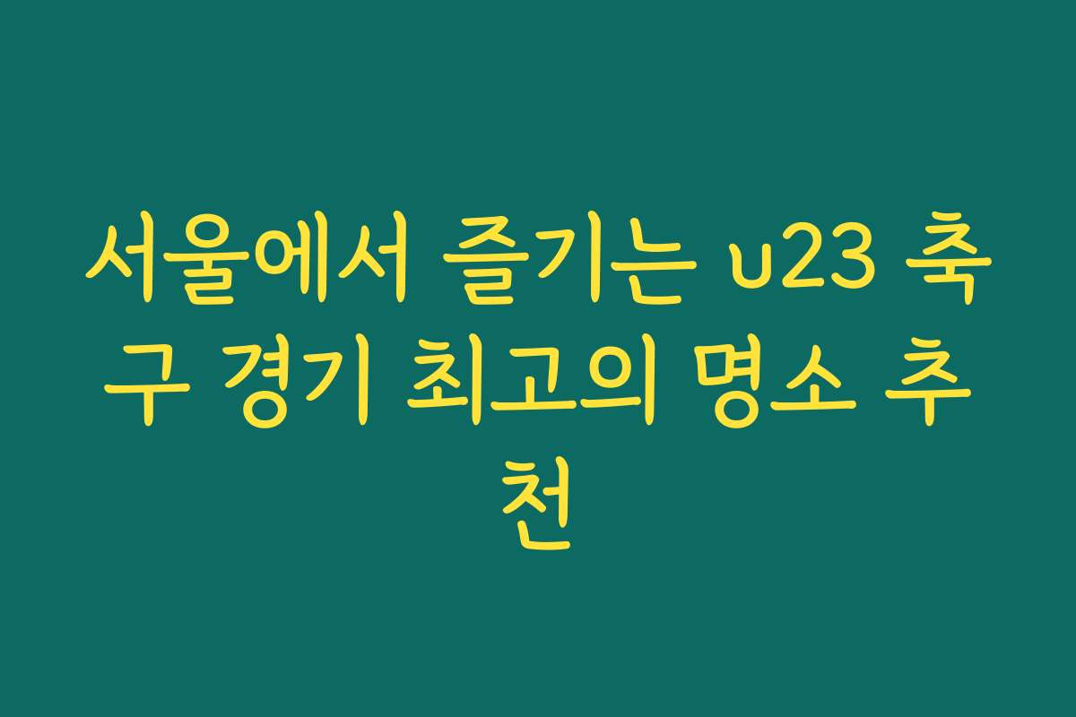 서울에서 즐기는 u23 축구 경기 최고의 명소 추천