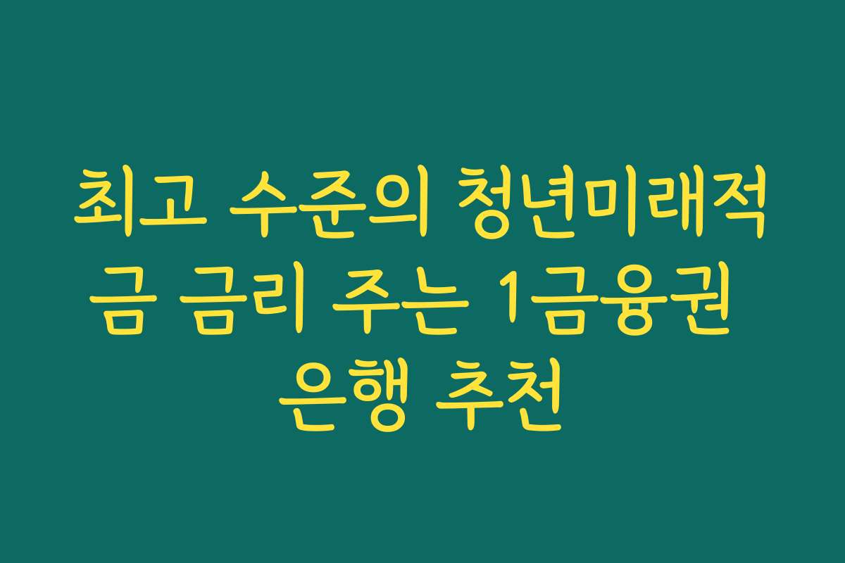 최고 수준의 청년미래적금 금리 주는 1금융권 은행 추천