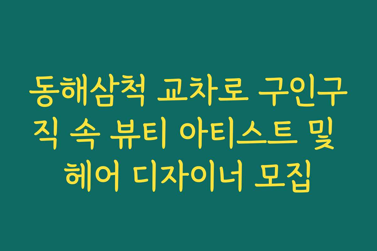 동해삼척 교차로 구인구직 속 뷰티 아티스트 및 헤어 디자이너 모집