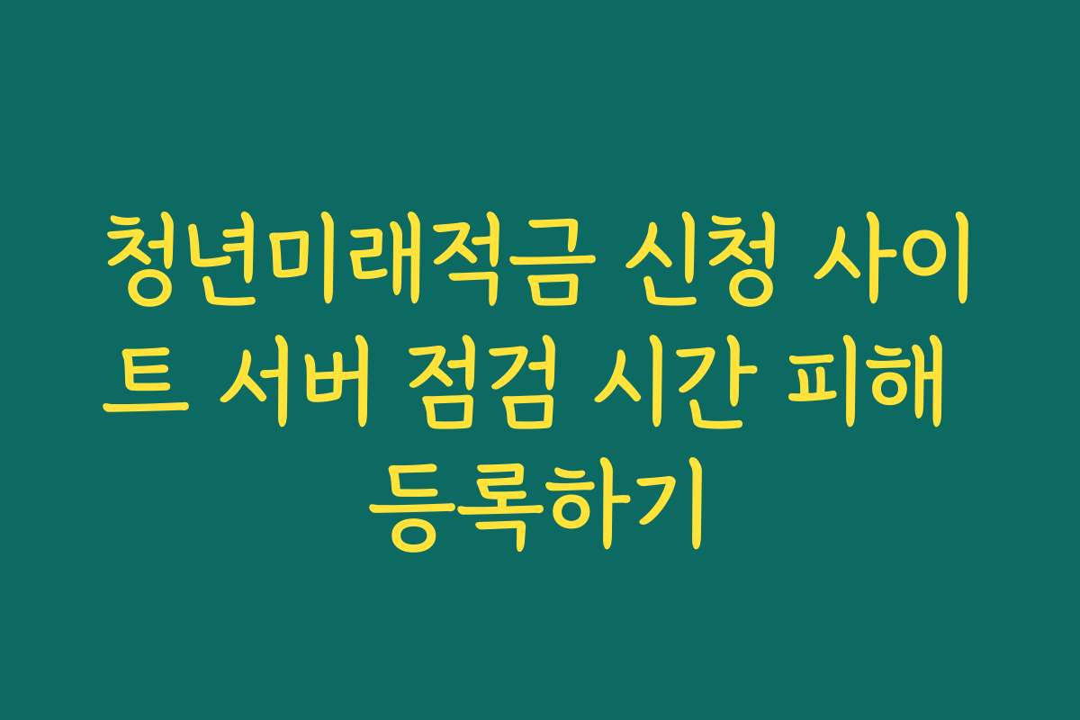 청년미래적금 신청 사이트 서버 점검 시간 피해 등록하기 청년미래적금 신청 사이트 서버 점검 시간 피해 등록하기