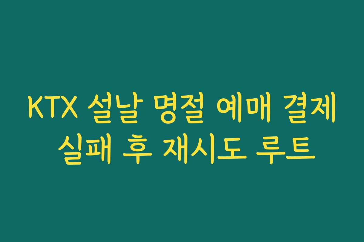 KTX 설날 명절 예매 결제 실패 후 재시도 루트