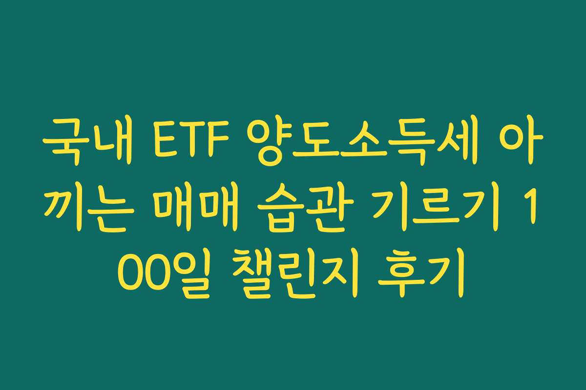 국내 ETF 양도소득세 아끼는 매매 습관 기르기 100일 챌린지 후기