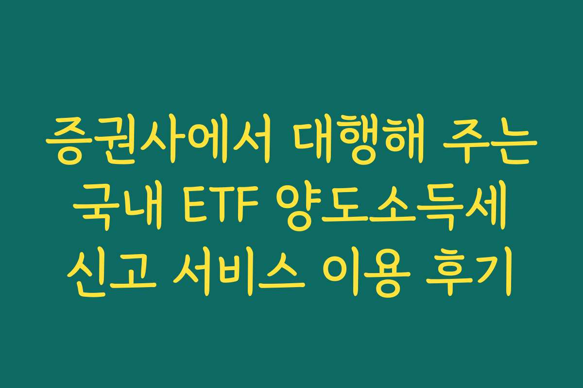 증권사에서 대행해 주는 국내 ETF 양도소득세 신고 서비스 이용 후기