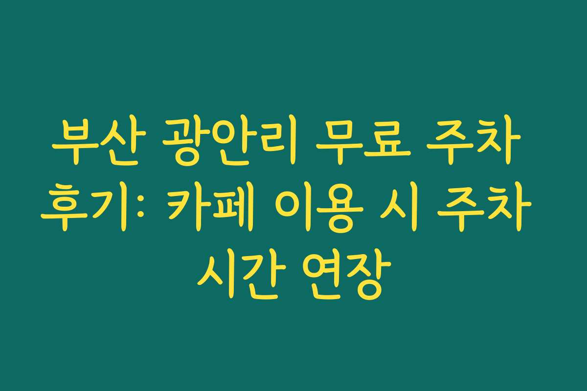 부산 광안리 무료 주차 후기: 카페 이용 시 주차 시간 연장