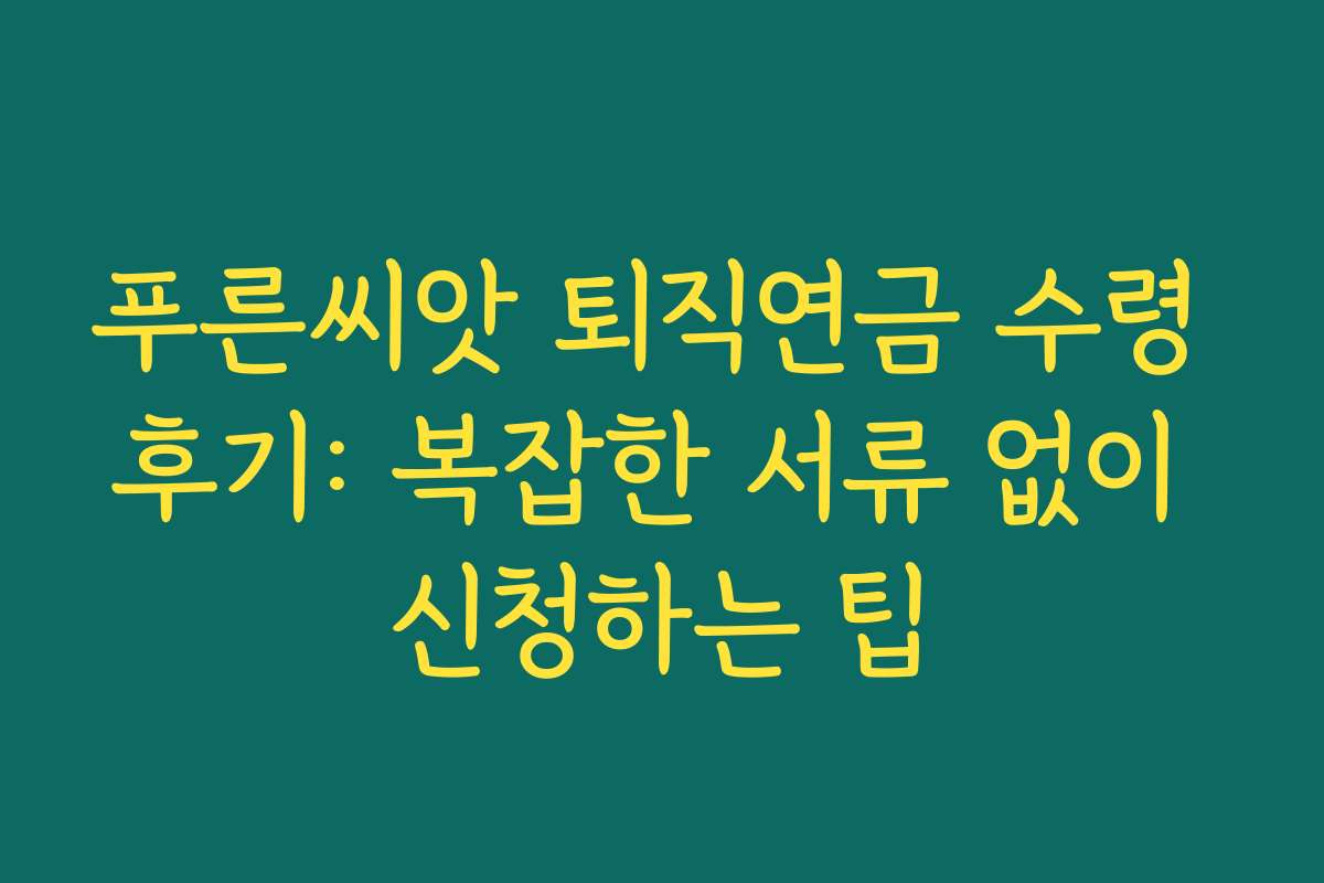 푸른씨앗 퇴직연금 수령 후기: 복잡한 서류 없이 신청하는 팁