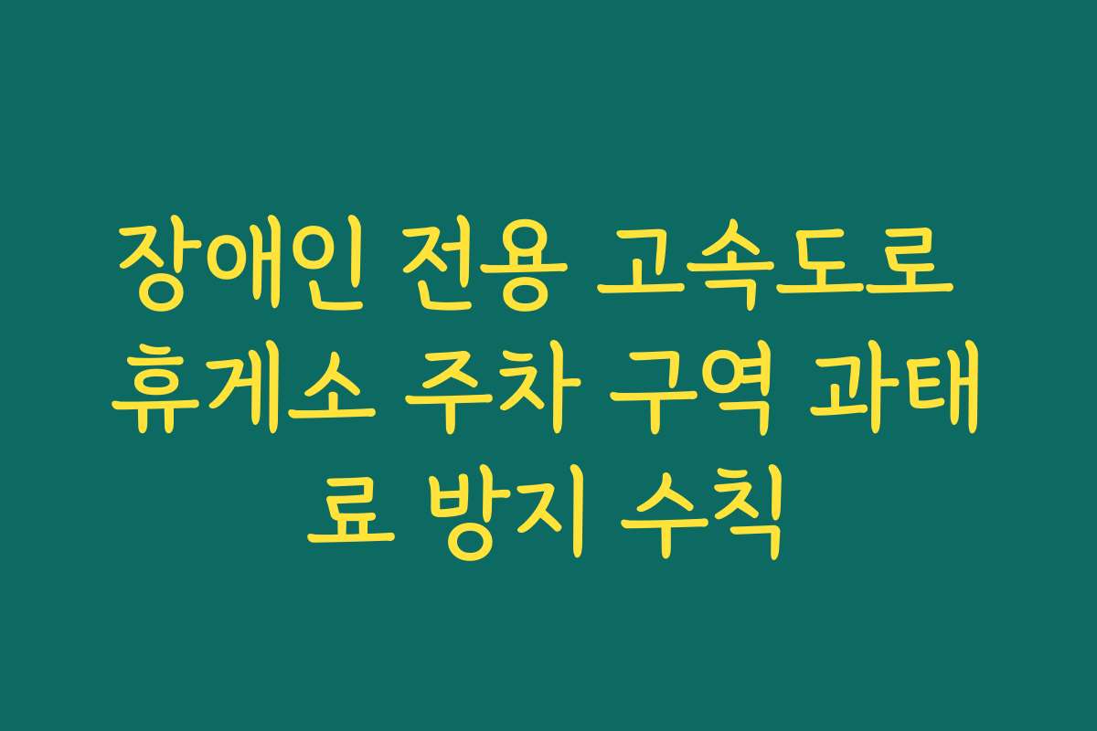 장애인 전용 고속도로 휴게소 주차 구역 과태료 방지 수칙
