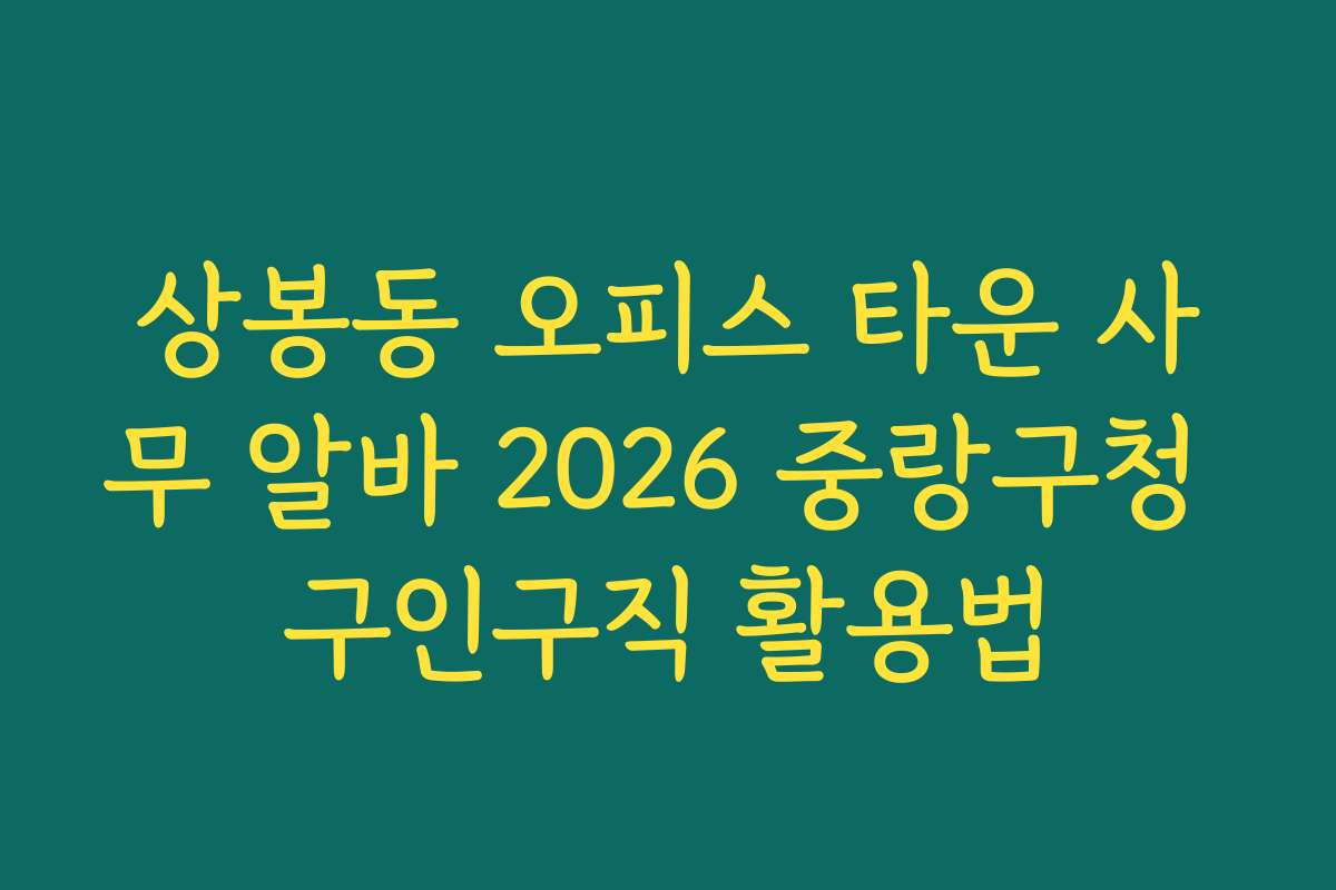 상봉동 오피스 타운 사무 알바 2026 중랑구청 구인구직 활용법