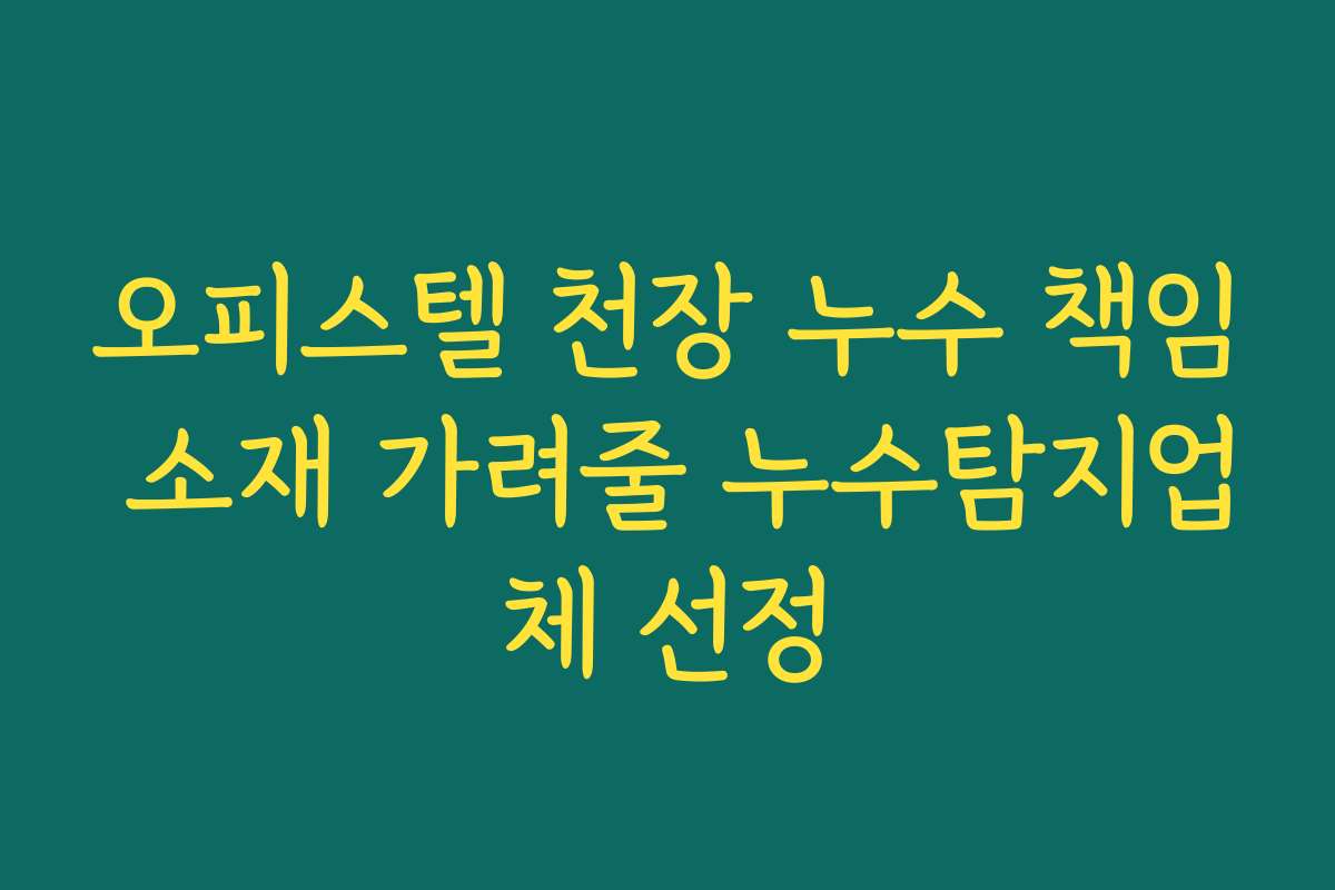오피스텔 천장 누수 책임 소재 가려줄 누수탐지업체 선정