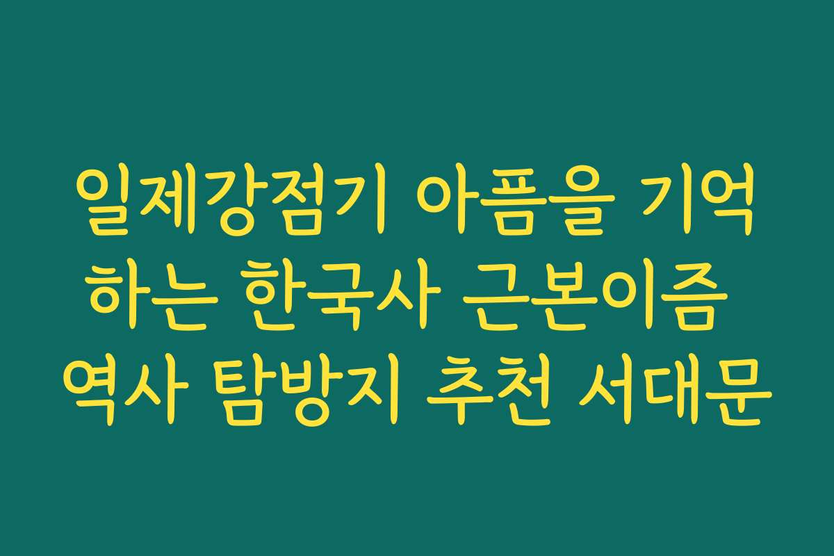 일제강점기 아픔을 기억하는 한국사 근본이즘 역사 탐방지 추천 서대문