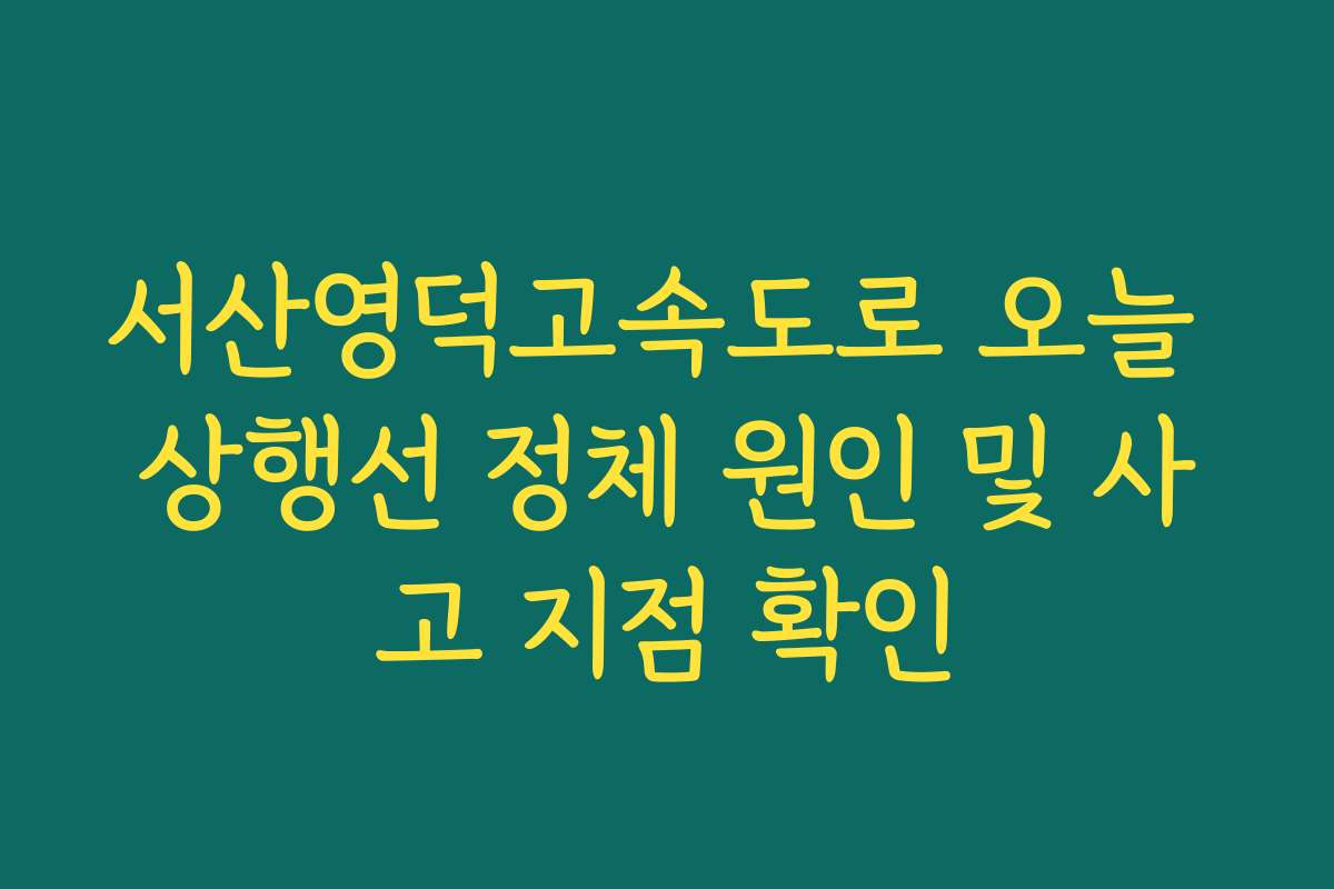 서산영덕고속도로 오늘 상행선 정체 원인 및 사고 지점 확인