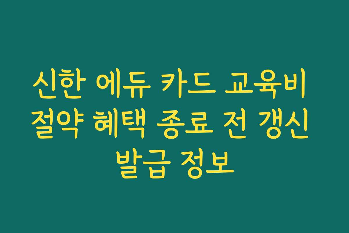 신한 에듀 카드 교육비 절약 혜택 종료 전 갱신 발급 정보