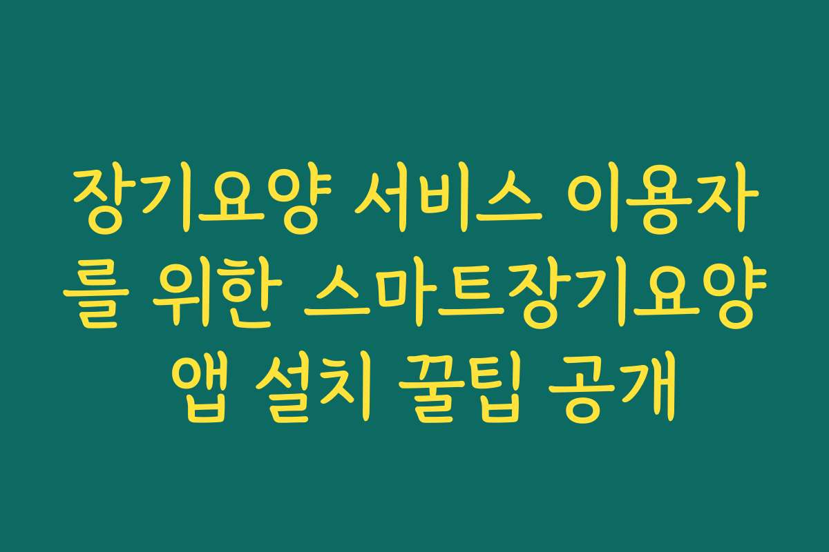 장기요양 서비스 이용자를 위한 스마트장기요양 앱 설치 꿀팁 공개