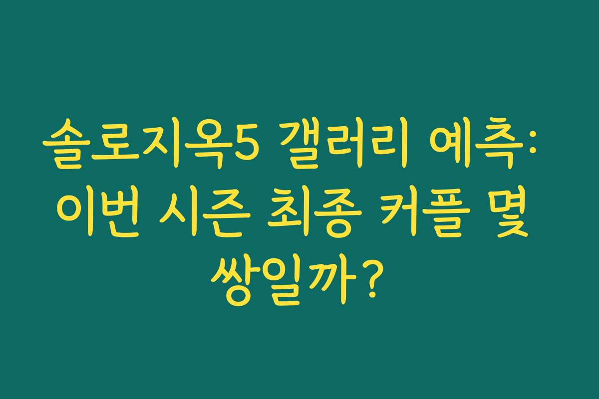 솔로지옥5 갤러리 예측: 이번 시즌 최종 커플 몇 쌍일까?