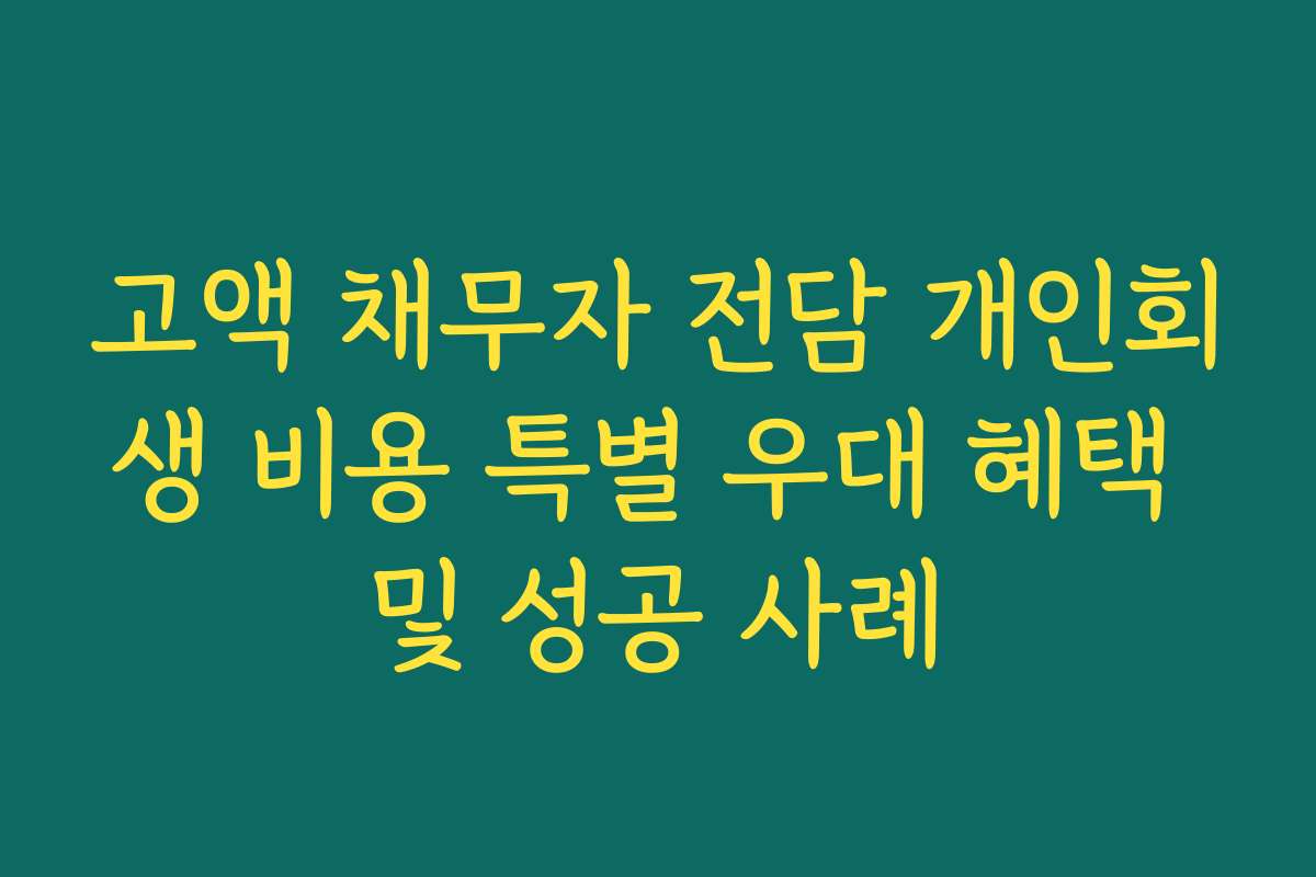고액 채무자 전담 개인회생 비용 특별 우대 혜택 및 성공 사례