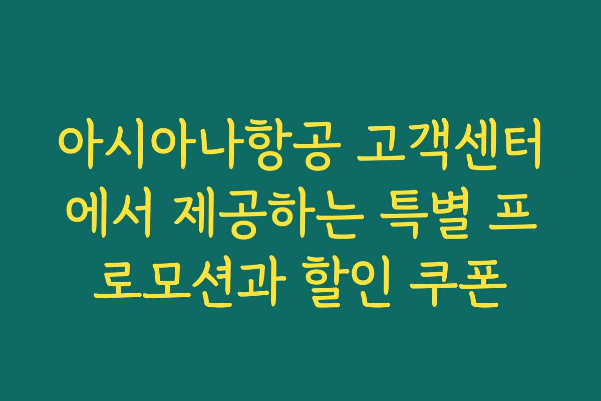 아시아나항공 고객센터에서 제공하는 특별 프로모션과 할인 쿠폰