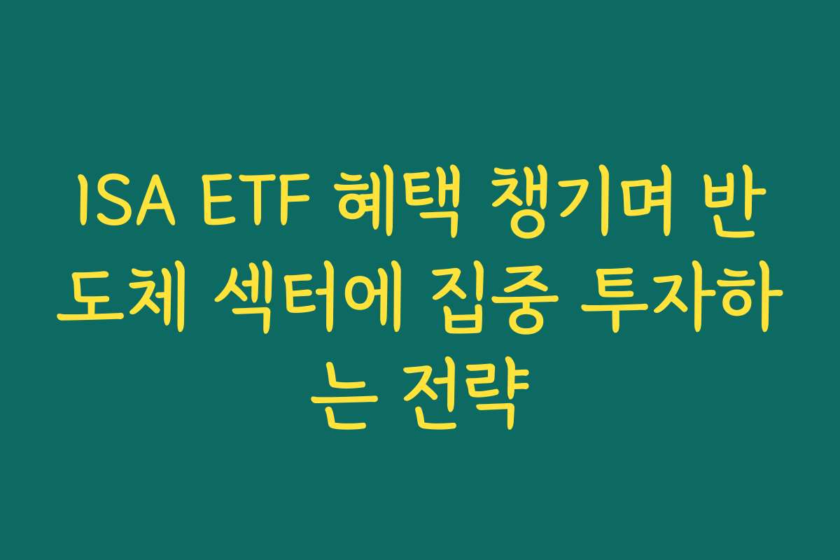 ISA ETF 혜택 챙기며 반도체 섹터에 집중 투자하는 전략