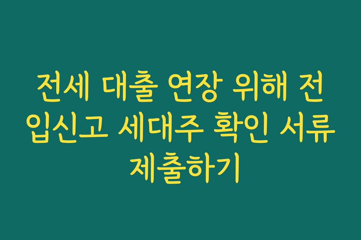 전세 대출 연장 위해 전입신고 세대주 확인 서류 제출하기