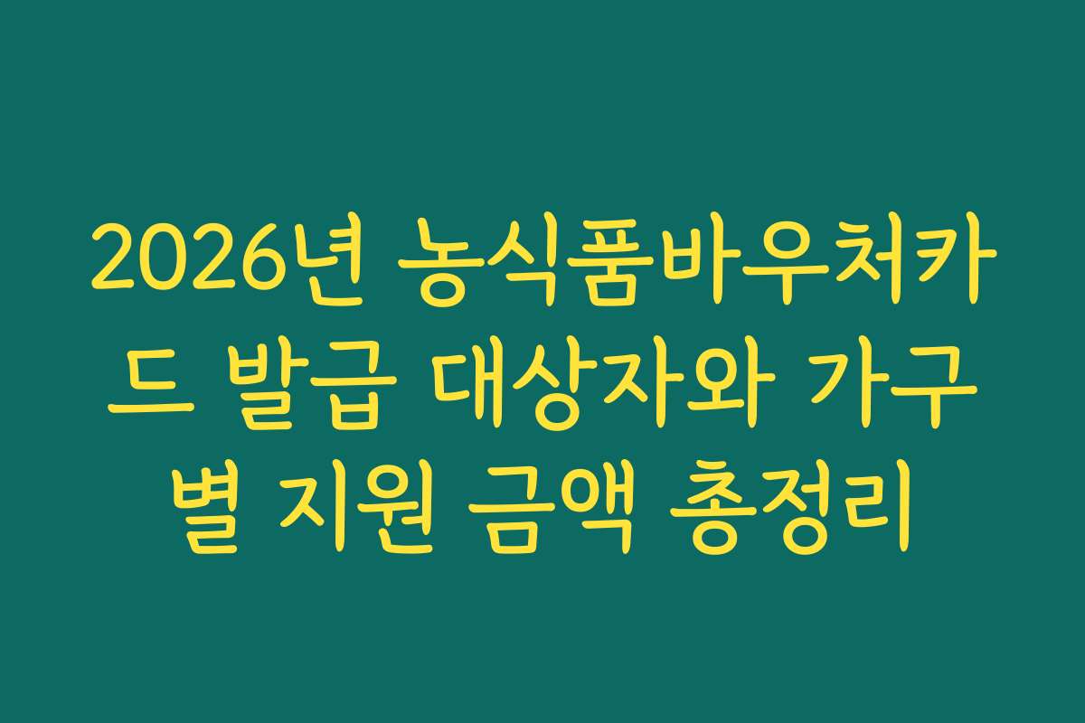 2026년 농식품바우처카드 발급 대상자와 가구별 지원 금액 총정리