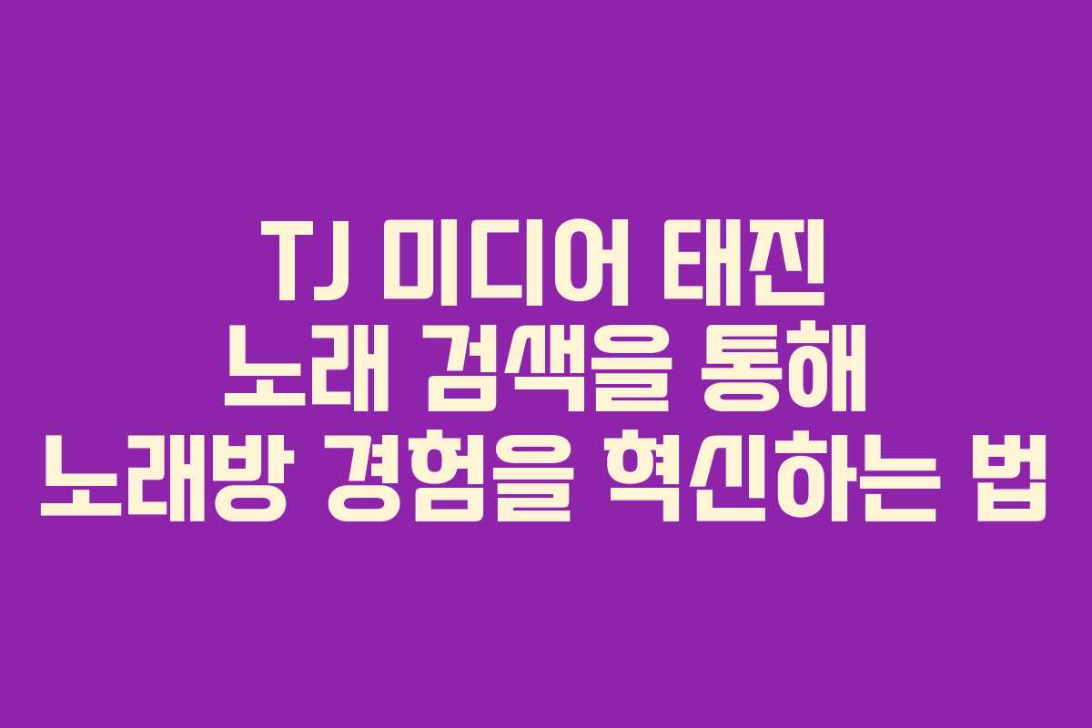 TJ 미디어 태진 노래 검색을 통해 노래방 경험을 혁신하는 법