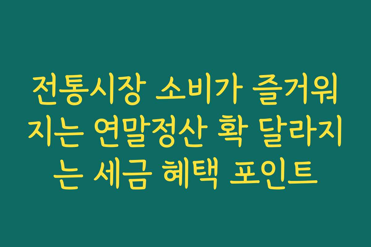 전통시장 소비가 즐거워지는 연말정산 확 달라지는 세금 혜택 포인트