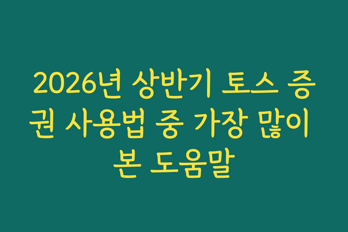 2026년 상반기 토스 증권 사용법 중 가장 많이 본 도움말