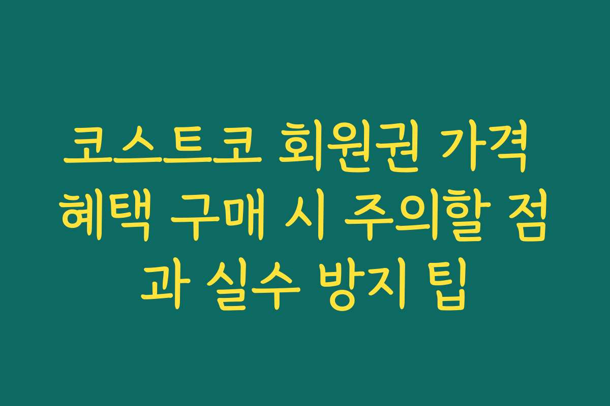 코스트코 회원권 가격 혜택 구매 시 주의할 점과 실수 방지 팁