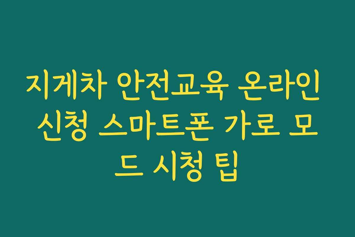 지게차 안전교육 온라인 신청 스마트폰 가로 모드 시청 팁