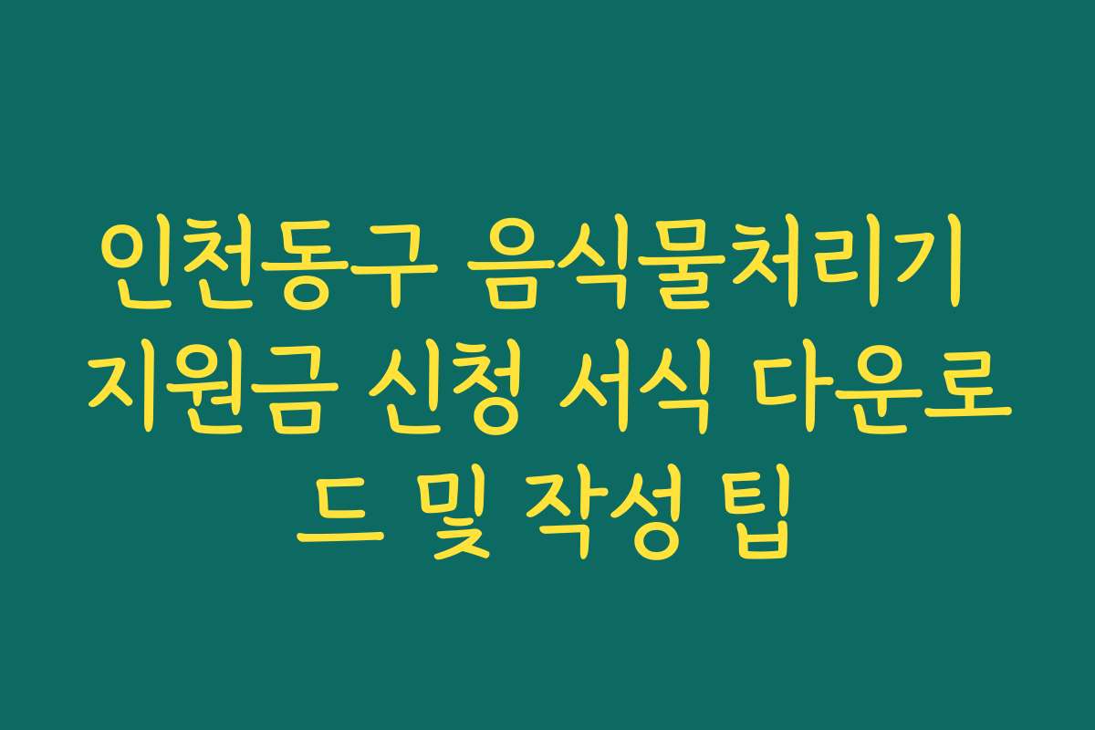인천동구 음식물처리기 지원금 신청 서식 다운로드 및 작성 팁