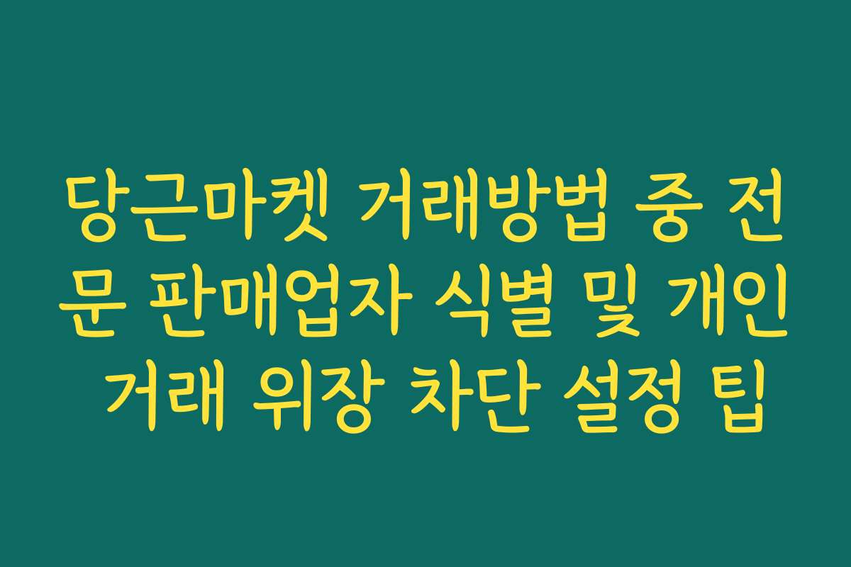 당근마켓 거래방법 중 전문 판매업자 식별 및 개인 거래 위장 차단 설정 팁