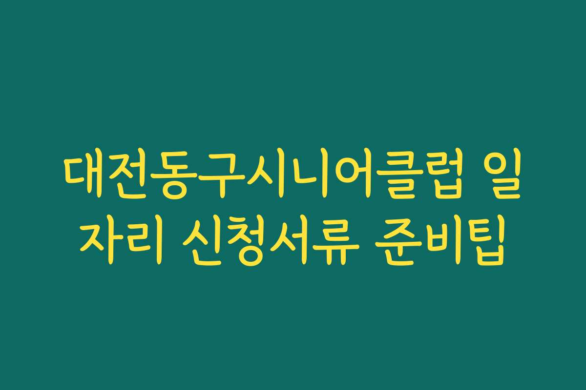 대전동구시니어클럽 일자리 신청서류 준비팁