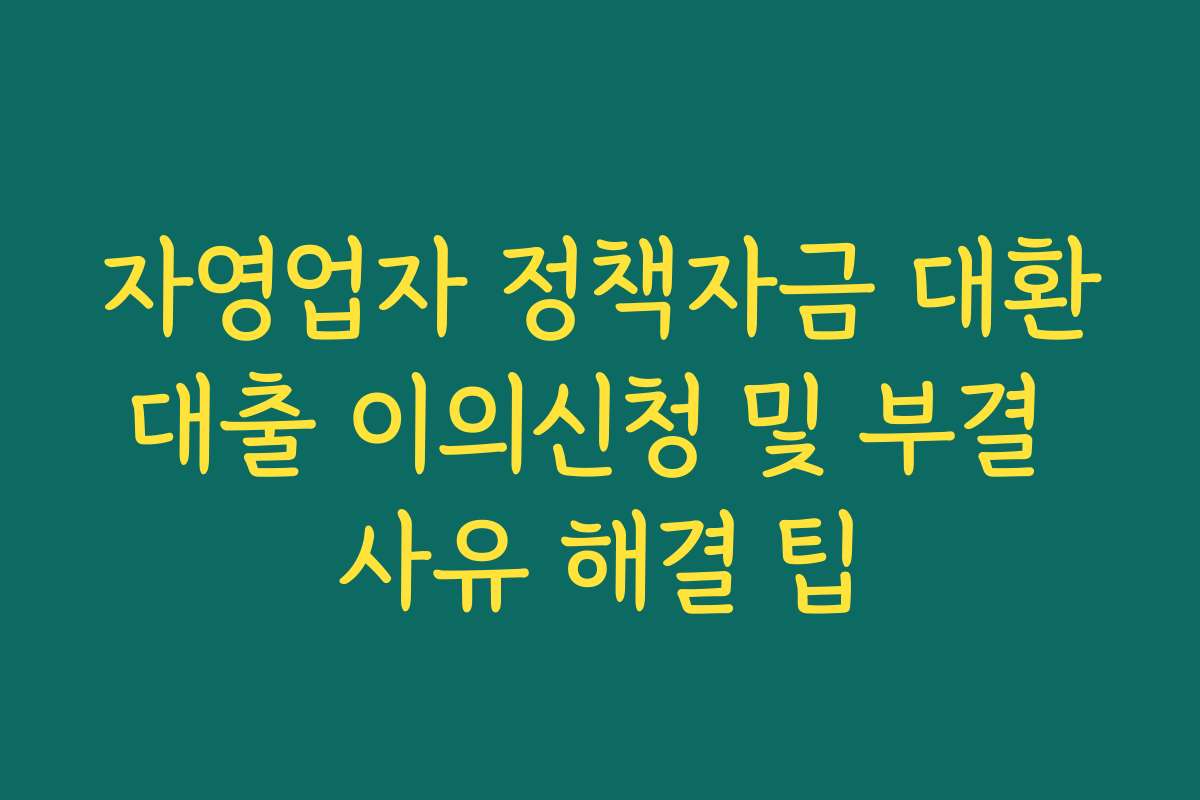 자영업자 정책자금 대환대출 이의신청 및 부결 사유 해결 팁 자영업자 정책자금 대환대출 이의신청 및 부결 사유 해결 팁