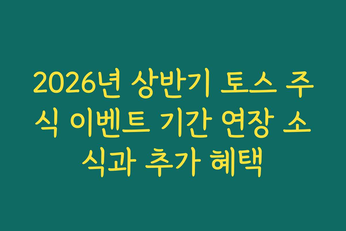 2026년 상반기 토스 주식 이벤트 기간 연장 소식과 추가 혜택